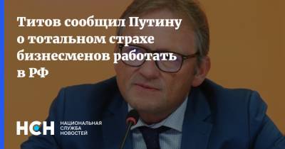 Титов сообщил Путину о тотальном страхе бизнесменов работать в РФ