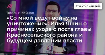«Со мной ведут войну на уничтожение»: Илья Яшин о причинах ухода с поста главы Красносельского района и будущем давлении власти