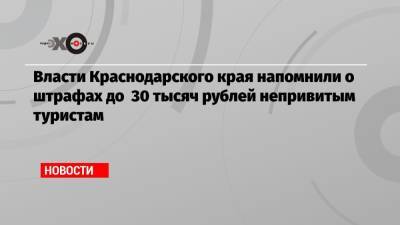 Власти Краснодарского края напомнили о штрафах до 30 тысяч рублей непривитым туристам
