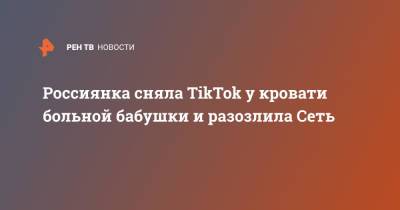 Россиянка сняла TikTok у кровати больной бабушки и разозлила Сеть