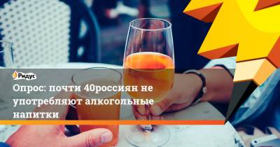 Опрос: почти 40% россиян не употребляют алкогольные напитки