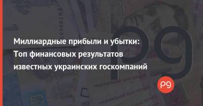 Миллиардные прибыли и убытки: Топ финансовых результатов известных украинских госкомпаний