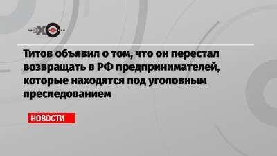 Титов объявил о том, что он перестал возвращать в РФ предпринимателей, которые находятся под уголовным преследованием