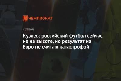Кузяев: российский футбол сейчас не на высоте, но результат на Евро не считаю катастрофой