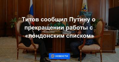 Титов сообщил Путину о прекращении работы с «лондонским списком»