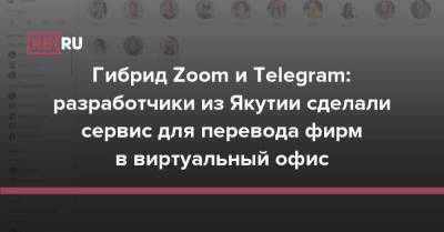 Гибрид Zoom и Telegram: разработчики из Якутии сделали сервис для перевода фирм в виртуальный офис
