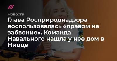Глава Росприроднадзора воспользовалась «правом на забвение». Команда Навального нашла у нее дом в Ницце