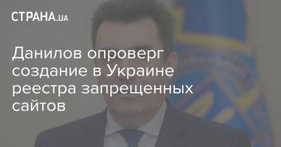 Данилов опроверг создание в Украине реестра запрещенных сайтов