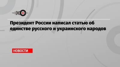 Президент России написал статью об единстве русского и украинского народов
