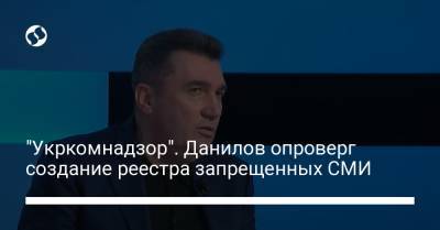 "Укркомнадзор". Данилов опроверг создание реестра запрещенных СМИ
