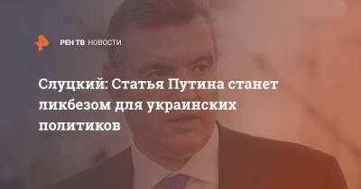 Слуцкий: Статья Путина станет ликбезом для украинских политиков