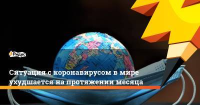 Ситуация с коронавирусом в мире ухудшается на протяжении месяца