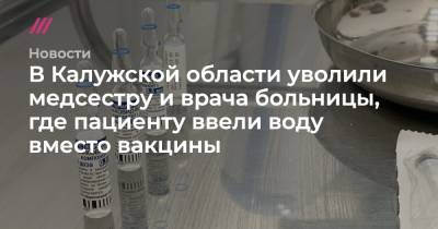 В Калужской области уволили медсестру и врача больницы, где пациенту ввели воду вместо вакцины