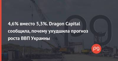 4,6% вместо 5,3%. Dragon Capital сообщила, почему ухудшила прогноз роста ВВП Украины