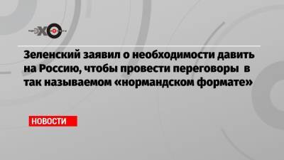 Зеленский заявил о необходимости давить на Россию, чтобы провести переговоры в так называемом «нормандском формате»