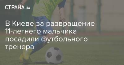 В Киеве за развращение 11-летнего мальчика посадили футбольного тренера
