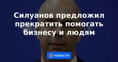 Силуанов предложил прекратить помогать бизнесу и людям