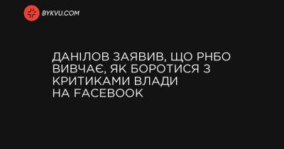 Данілов заявив, що РНБО вивчає, як боротися з критиками влади на Facebook