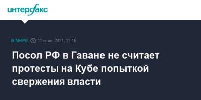 Посол РФ в Гаване не считает протесты на Кубе попыткой свержения власти