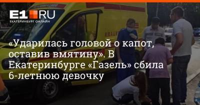 «Ударилась головой о капот, оставив вмятину». В Екатеринбурге «Газель» сбила 6-летнюю девочку