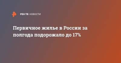 Первичное жилье в России за полгода подорожало до 17%