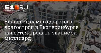 Владелец самого дорогого долгостроя в Екатеринбурге надеется продать здание за миллиард
