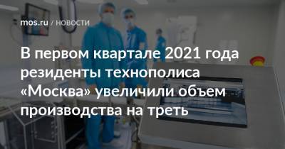 В первом квартале 2021 года резиденты технополиса «Москва» увеличили объем производства на треть