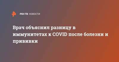 Врач объяснил разницу в иммунитетах к COVID после болезни и прививки - ren.tv - Москва