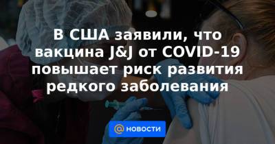 В США заявили, что вакцина J&J от COVID-19 повышает риск развития редкого заболевания