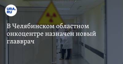 В Челябинском областном онкоцентре назначен новый главврач