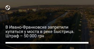 В Ивано-Франковске запретили купаться у моста в реке Быстрица. Штраф – 50 000 грн