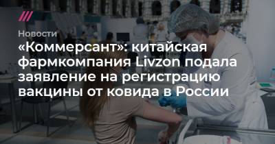 «Коммерсант»: китайская фармкомпания Livzon подала заявление на регистрацию вакцины от ковида в России