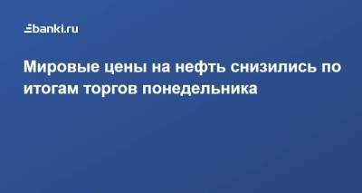 Мировые цены на нефть снизились по итогам торгов понедельника