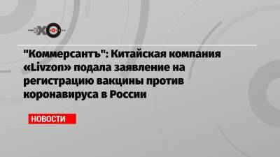 «Коммерсантъ»: Китайская компания «Livzon» подала заявление на регистрацию вакцины против коронавируса в России