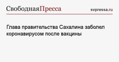 Глава правительства Сахалина заболел коронавирусом после вакцины