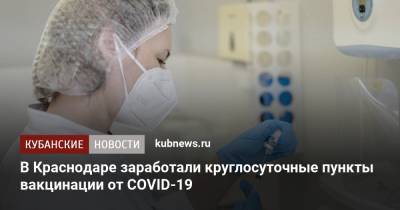 В Краснодаре заработали круглосуточные пункты вакцинации от COVID-19