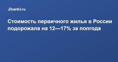 Стоимость первичного жилья в России подорожала на 12—17% за полгода