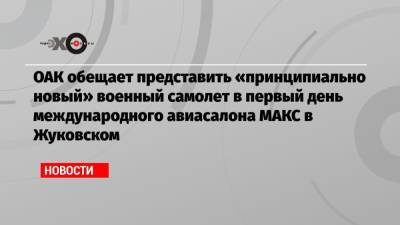ОАК обещает представить «принципиально новый» военный самолет в первый день международного авиасалона МАКС в Жуковском