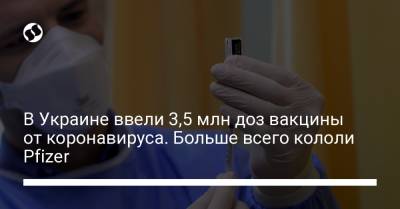 В Украине ввели 3,5 млн доз вакцины от коронавируса. Больше всего кололи Pfizer