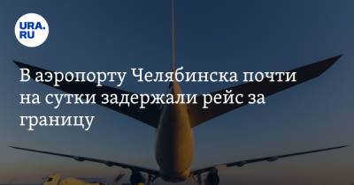 В аэропорту Челябинска почти на сутки задержали рейс за границу