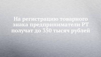 На регистрацию товарного знака предприниматели РТ получат до 350 тысяч рублей