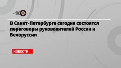 В Санкт-Петербурге сегодня состоятся переговоры руководителей России и Белоруссии