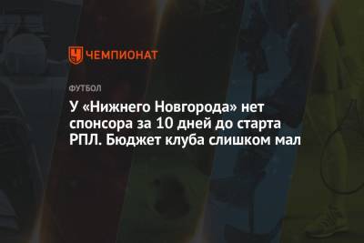 У «Нижнего Новгорода» нет спонсора за 10 дней до старта РПЛ. Бюджет клуба слишком мал