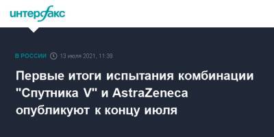 Первые итоги испытания комбинации "Спутника V" и AstraZeneca опубликуют к концу июля