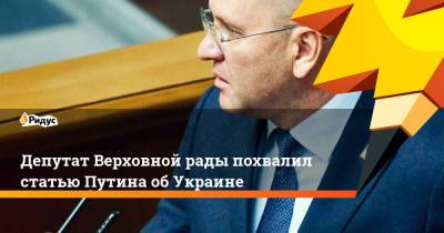 Депутат Верховной рады похвалил статью Путина об Украине