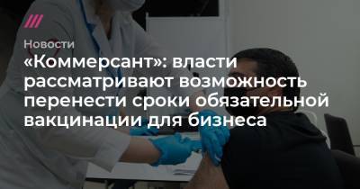 «Коммерсант»: власти рассматривают возможность перенести сроки обязательной вакцинации для бизнеса