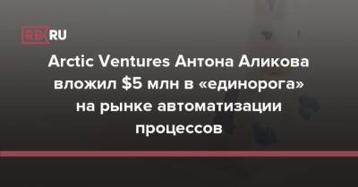 Arctic Ventures Антона Аликова вложил $5 млн в «единорога» на рынке автоматизации процессов