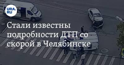 Стали известны подробности ДТП со скорой в Челябинске