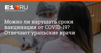 Можно ли нарушать сроки вакцинации от COVID-19? Отвечают уральские врачи