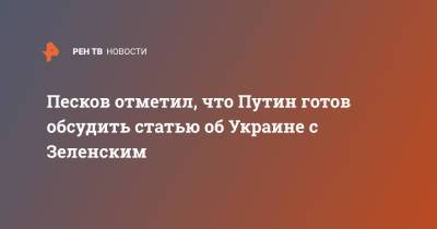 Песков отметил, что Путин готов обсудить статью об Украине с Зеленским